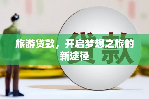 南充旅游贷款，开启梦想之旅的新途径