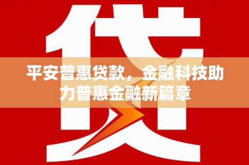南充平安普惠贷款，金融科技助力普惠金融新篇章