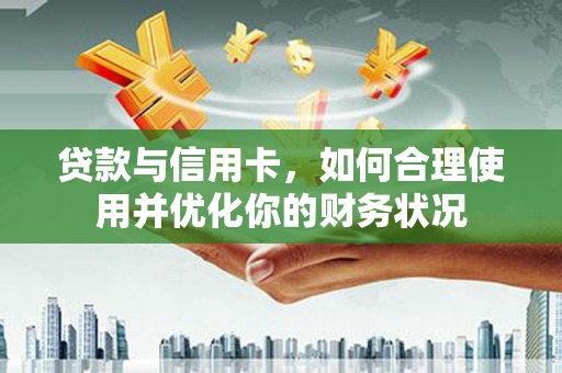 南充贷款与信用卡，如何合理使用并优化你的财务状况