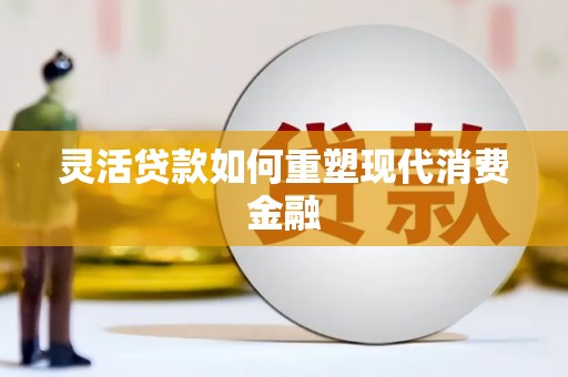 南充灵活贷款如何重塑现代消费金融