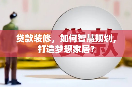 南充贷款装修，如何智慧规划，打造梦想家居？