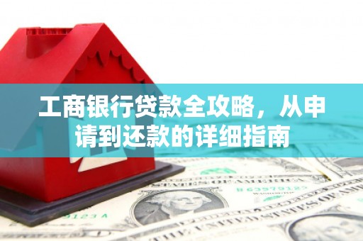 南充工商银行贷款全攻略，从申请到还款的详细指南