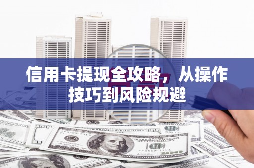 南充信用卡提现全攻略，从操作技巧到风险规避