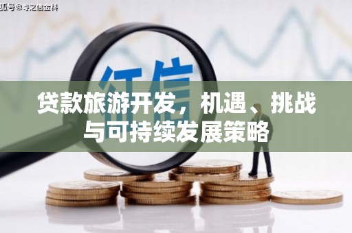 南充贷款旅游开发，机遇、挑战与可持续发展策略