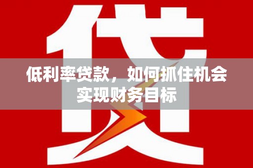 南充低利率贷款，如何抓住机会实现财务目标