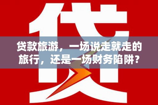 南充贷款旅游，一场说走就走的旅行，还是一场财务陷阱？