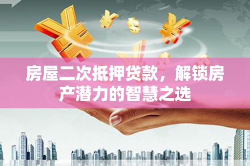 南充房屋二次抵押贷款，解锁房产潜力的智慧之选