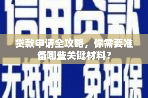 南充贷款申请全攻略，你需要准备哪些关键材料？