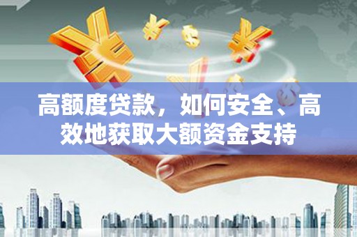 南充高额度贷款，如何安全、高效地获取大额资金支持