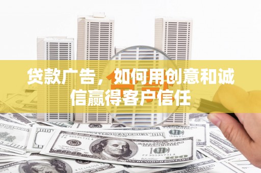 南充贷款广告，如何用创意和诚信赢得客户信任