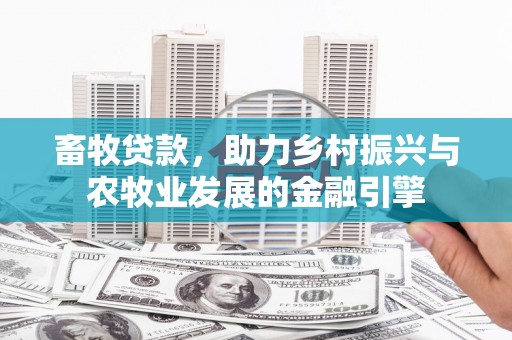 南充畜牧贷款，助力乡村振兴与农牧业发展的金融引擎