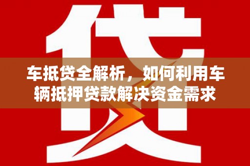 南充车抵贷全解析，如何利用车辆抵押贷款解决资金需求