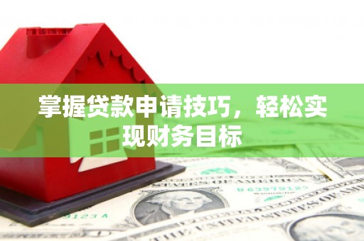 南充掌握贷款申请技巧，轻松实现财务目标