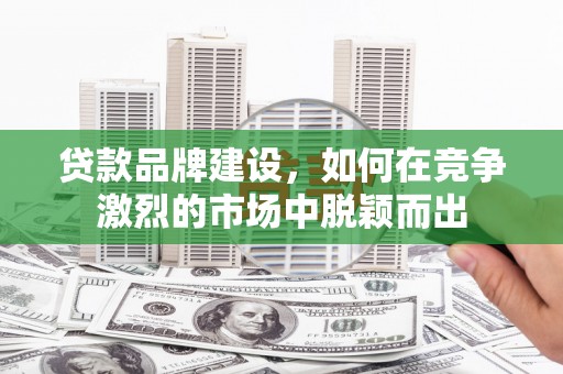 南充贷款品牌建设，如何在竞争激烈的市场中脱颖而出