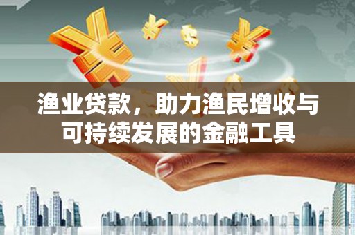 南充渔业贷款，助力渔民增收与可持续发展的金融工具