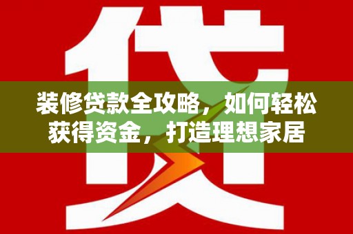 南充装修贷款全攻略，如何轻松获得资金，打造理想家居
