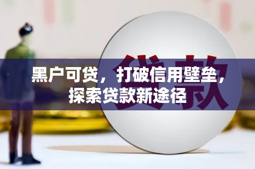 南充黑户可贷，打破信用壁垒，探索贷款新途径