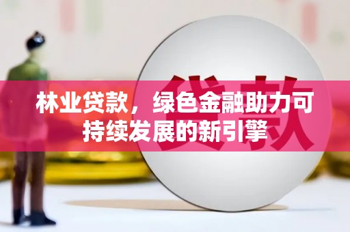 南充林业贷款，绿色金融助力可持续发展的新引擎