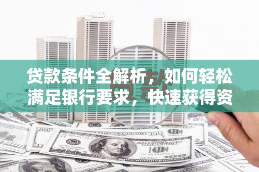 南充贷款条件全解析，如何轻松满足银行要求，快速获得资金支持