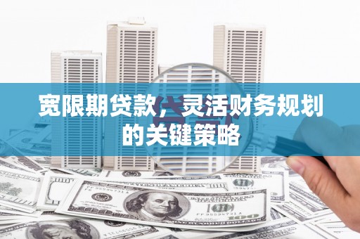 南充宽限期贷款，灵活财务规划的关键策略
