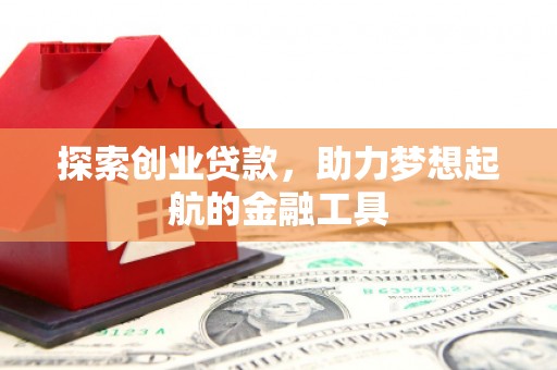 南充探索创业贷款，助力梦想起航的金融工具