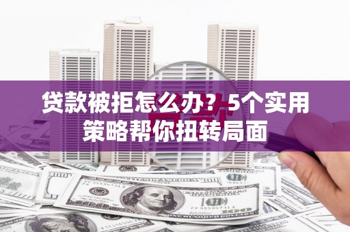南充贷款被拒怎么办？5个实用策略帮你扭转局面