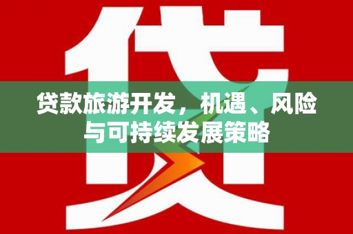 南充贷款旅游开发，机遇、风险与可持续发展策略