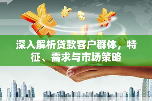 南充深入解析贷款客户群体，特征、需求与市场策略