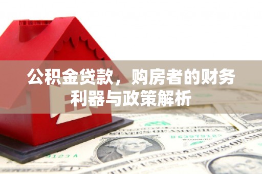 南充公积金贷款，购房者的财务利器与政策解析