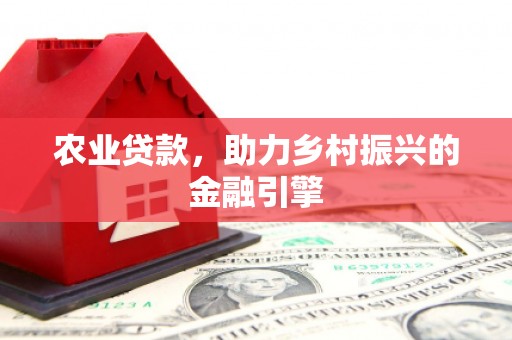 南充农业贷款，助力乡村振兴的金融引擎