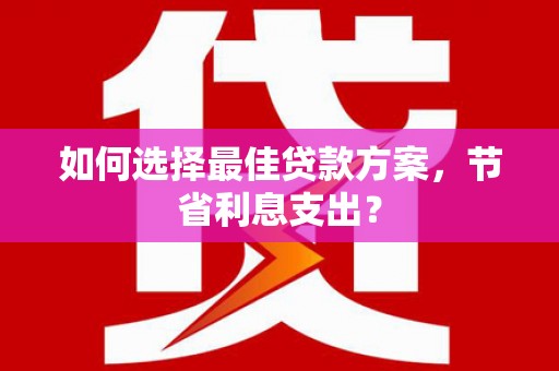 南充如何选择最佳贷款方案，节省利息支出？