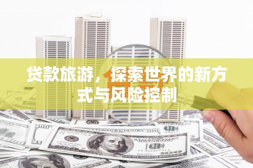 南充贷款旅游，探索世界的新方式与风险控制