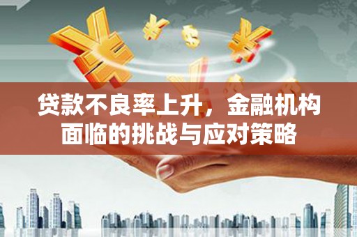 南充贷款不良率上升，金融机构面临的挑战与应对策略