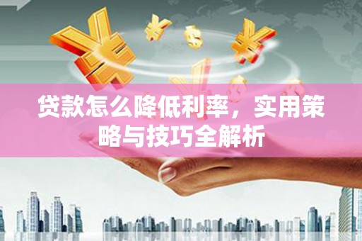 南充贷款怎么降低利率，实用策略与技巧全解析