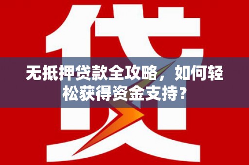 南充无抵押贷款全攻略，如何轻松获得资金支持？