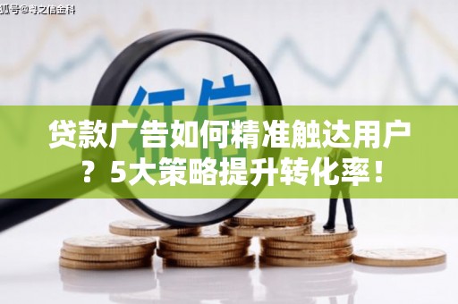 南充贷款广告如何精准触达用户？5大策略提升转化率！