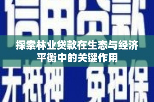 南充探索林业贷款在生态与经济平衡中的关键作用