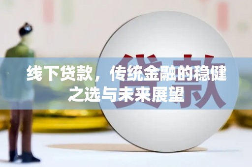 南充线下贷款，传统金融的稳健之选与未来展望