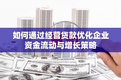 南充如何通过经营贷款优化企业资金流动与增长策略