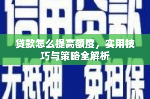南充贷款怎么提高额度，实用技巧与策略全解析