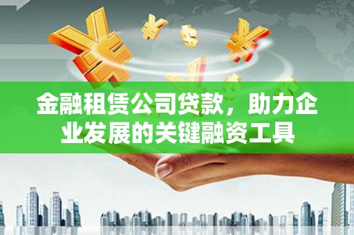 南充金融租赁公司贷款，助力企业发展的关键融资工具