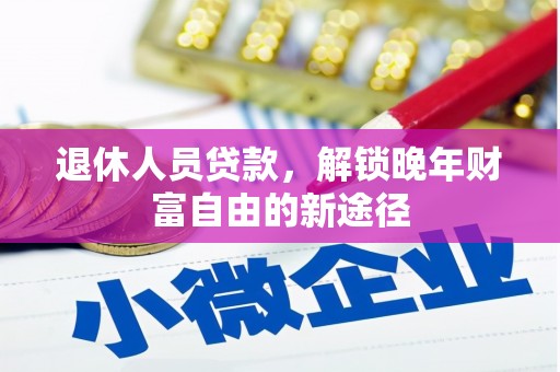 南充退休人员贷款，解锁晚年财富自由的新途径