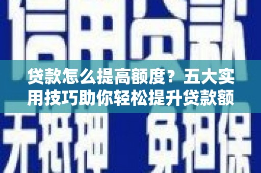 南充贷款怎么提高额度？五大实用技巧助你轻松提升贷款额度