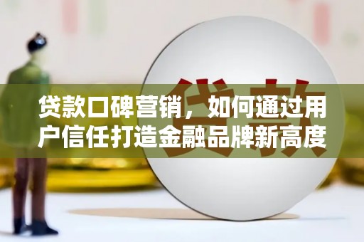 南充贷款口碑营销，如何通过用户信任打造金融品牌新高度