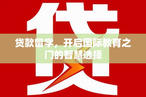 南充贷款留学，开启国际教育之门的智慧选择