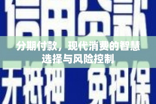南充分期付款，现代消费的智慧选择与风险控制