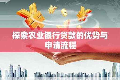 南充探索农业银行贷款的优势与申请流程