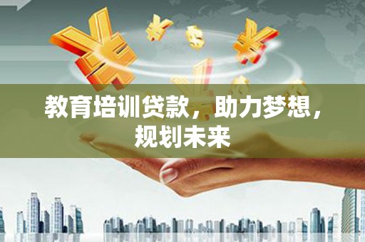 南充教育培训贷款，助力梦想，规划未来