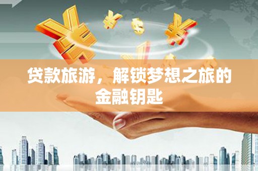 南充贷款旅游，解锁梦想之旅的金融钥匙