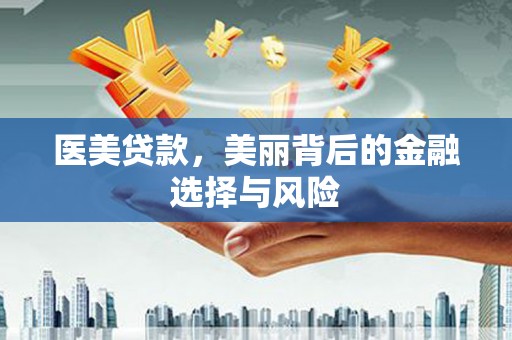 南充医美贷款，美丽背后的金融选择与风险